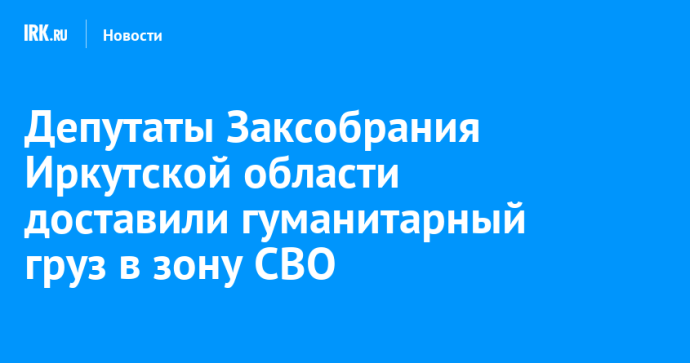 Депутаты Заксобрания Иркутской области доставили гуманитарный груз в зону СВО