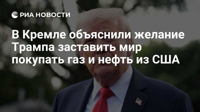 В Кремле объяснили желание Трампа заставить мир покупать газ и нефть из США