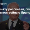 Нетаньяху рассказал, сколько продлится война с Ираном