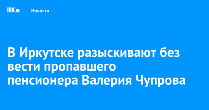 В Иркутске разыскивают без вести пропавшего пенсионера Валерия Чупрова