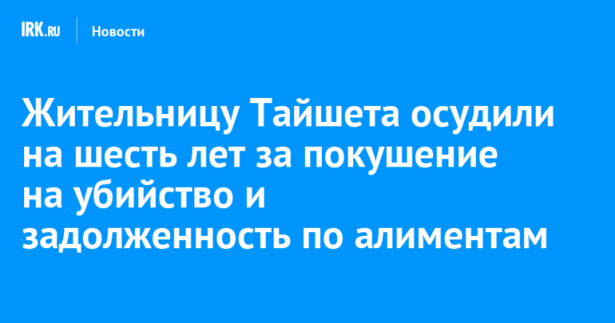 Жительницу Тайшета осудили на шесть лет за покушение на убийство и задолженность по алиментам