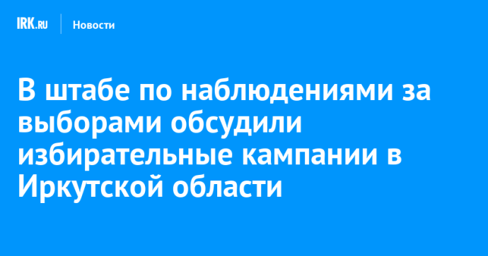 В штабе по наблюдениями за выборами обсудили избирательные кампании в Иркутской области