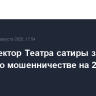 Экс-директор Театра сатиры задержан по делу о мошенничестве на 20 млн рублей