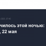 Что случилось этой ночью: четверг, 22 мая