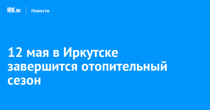 12 мая в Иркутске завершится отопительный сезон