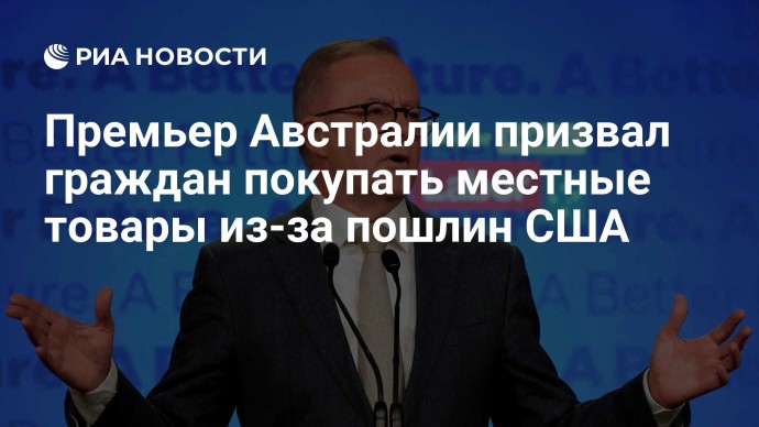 Премьер Австралии призвал граждан покупать местные товары из-за пошлин США