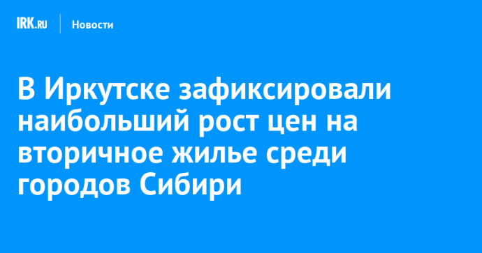 В Иркутске зафиксировали наибольший рост цен на вторичное жилье среди городов Сибири