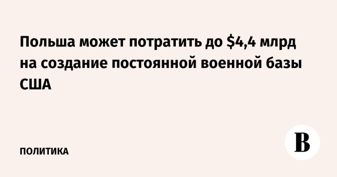 Польша может потратить до $4,4 млрд на создание постоянной военной базы США Польша может потратить до $4,4 млрд на создание постоянной военной базы США