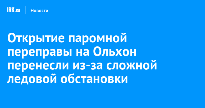 Открытие паромной переправы на Ольхон перенесли из-за сложной ледовой обстановки