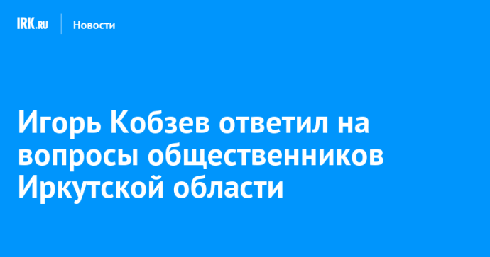 Игорь Кобзев ответил на вопросы общественников Иркутской области