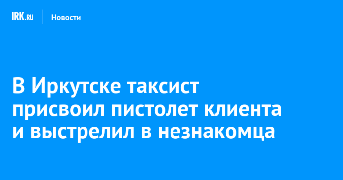 В Иркутске таксист присвоил пистолет клиента и выстрелил в незнакомца В Иркутске таксист присвоил пистолет клиента и выстрелил в незнакомца