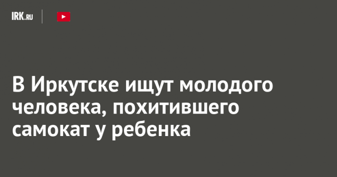 В Иркутске ищут молодого человека, похитившего самокат у ребенка
