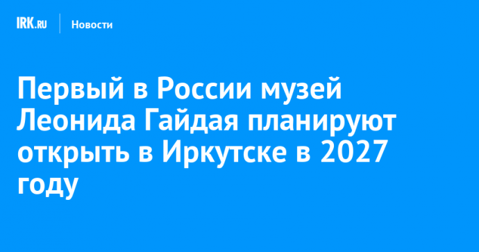 Первый в России музей Леонида Гайдая планируют открыть в Иркутске в 2027 году