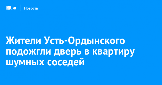 Жители Усть-Ордынского подожгли дверь в квартиру шумных соседей