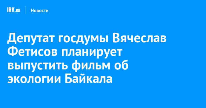 Депутат госдумы Вячеслав Фетисов планирует выпустить фильм об экологии Байкала