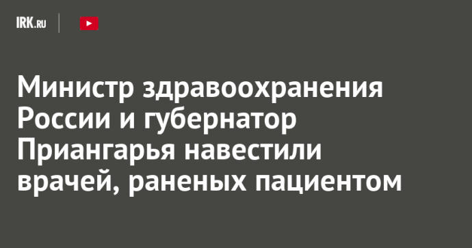 Министр здравоохранения России и губернатор Приангарья навестили врачей, раненых пациентом