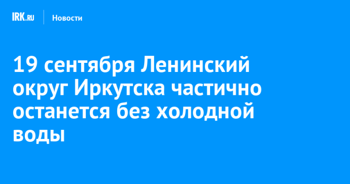 19 сентября Ленинский округ Иркутска частично останется без холодной воды