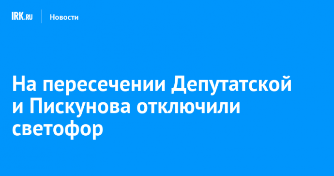 На пересечении Депутатской и Пискунова отключили светофор