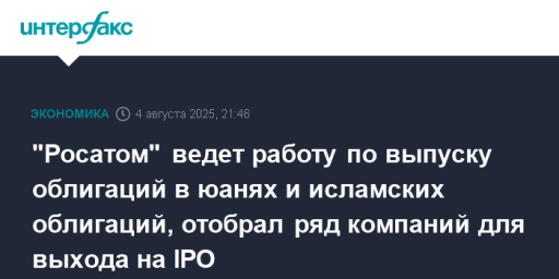 "Росатом" ведет работу по выпуску облигаций в юанях и исламских облигаций, отобрал ряд компаний для выхода на IPO