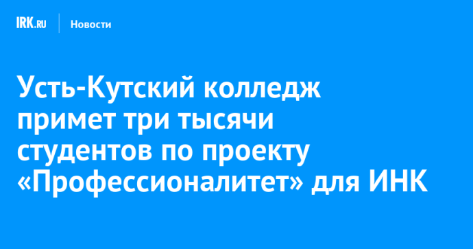 Усть-Кутский колледж примет три тысячи студентов по проекту «Профессионалитет» для ИНК