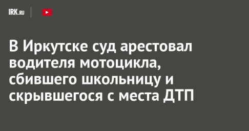 В Иркутске суд арестовал водителя мотоцикла, сбившего школьницу и скрывшегося с места ДТП