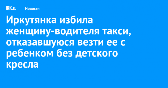 Иркутянка избила женщину-водителя такси, отказавшуюся везти ее с ребенком без детского кресла
