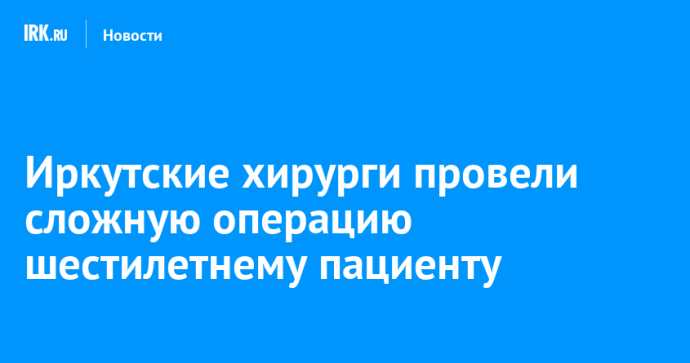 Иркутские хирурги прооперировали шестилетнего пациента с редким заболеванием Иркутские хирурги прооперировали шестилетнего пациента с редким заболеванием