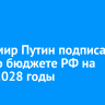 Владимир Путин подписал закон о бюджете РФ на 2026-2028 годы