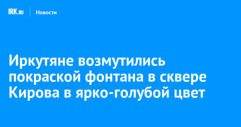 Иркутяне возмутились покраской фонтана в сквере Кирова в ярко-голубой цвет