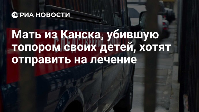 Мать из Канска, убившую топором своих детей, хотят отправить на лечение Мать из Канска, убившую топором своих детей, хотят отправить на лечение