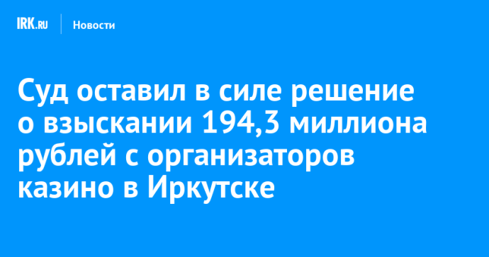 Суд оставил в силе решение о взыскании 194,3 миллиона рублей с организаторов казино в Иркутске
