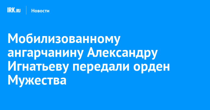 Мобилизованному ангарчанину Александру Игнатьеву передали орден Мужества