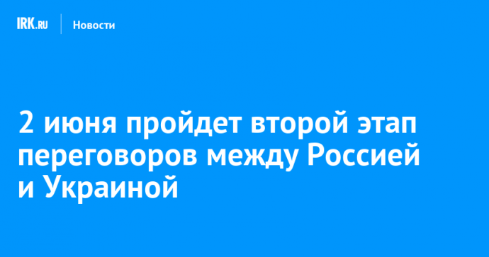 2 июня пройдет второй этап переговоров между Россией и Украиной