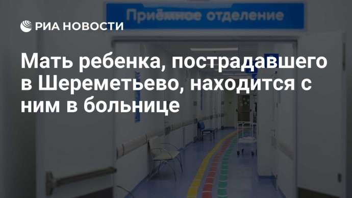Мать ребенка, пострадавшего в Шереметьево, находится с ним в больнице
