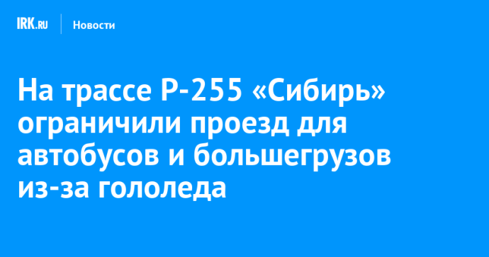 На трассе Р-255 «Сибирь» ограничили проезд для автобусов и большегрузов из-за гололеда
