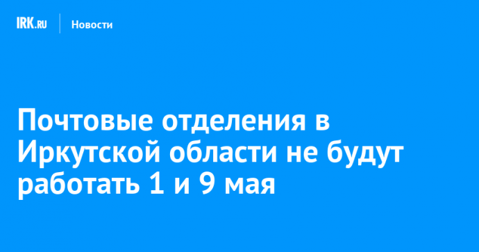 Почтовые отделения в Иркутской области не будут работать 1 и 9 мая
