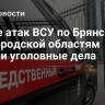 После атак ВСУ по Брянской и Белгородской областям завели уголовные дела