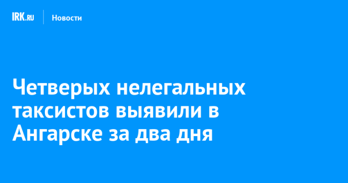 Четверых нелегальных таксистов выявили в Ангарске за два дня Четверых нелегальных таксистов выявили в Ангарске за два дня
