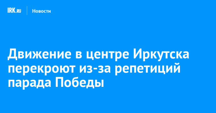 Движение в центре Иркутска перекроют из-за репетиций парада Победы