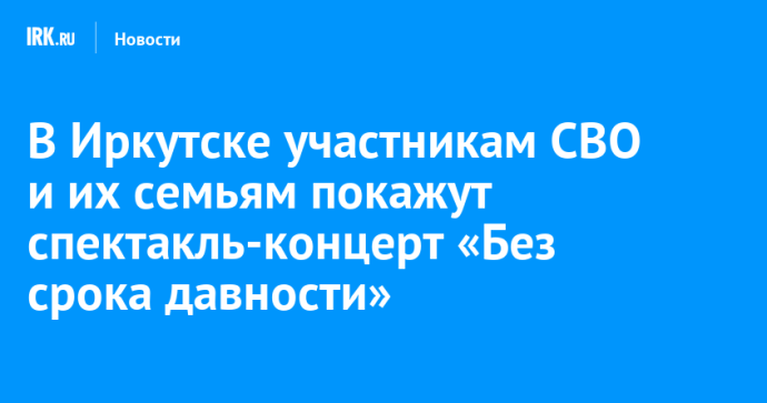 В Иркутске участникам СВО и их семьям покажут спектакль-концерт «Без срока давности»