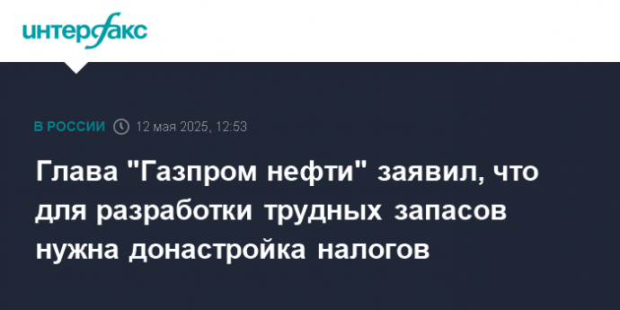 Глава "Газпром нефти" заявил, что для разработки трудных запасов нужна донастройка налогов