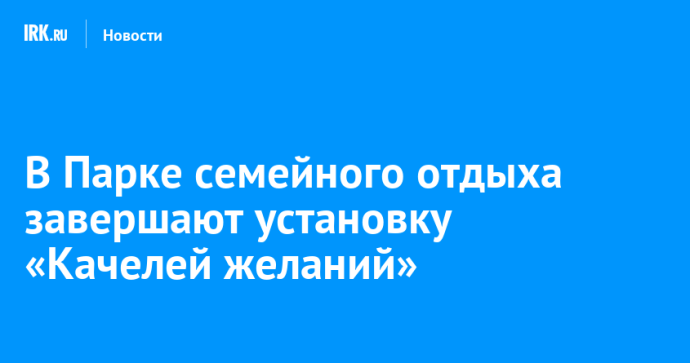 В Парке семейного отдыха завершают установку «Качелей желаний»