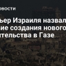 Премьер Израиля назвал условие создания нового правительства в Газе