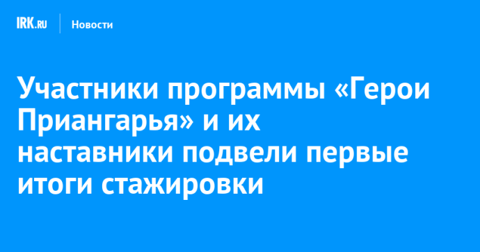 Участники программы «Герои Приангарья» и их наставники подвели первые итоги стажировки