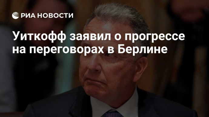 Уиткофф заявил о прогрессе на переговорах в Берлине