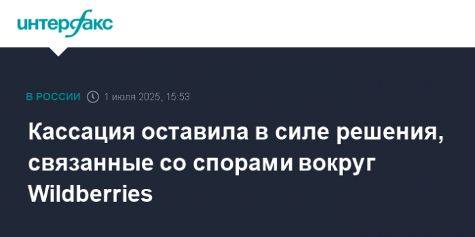 Кассация оставила в силе решения, связанные со спорами вокруг Wildberries