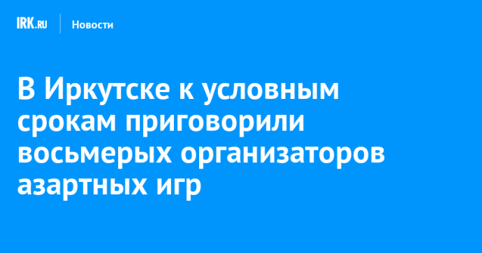 В Иркутске к условным срокам приговорили восьмерых организаторов азартных игр