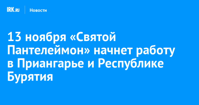 13 ноября «Святой Пантелеймон» начнет работу в Приангарье и Республике Бурятия 13 ноября «Святой Пантелеймон» начнет работу в Приангарье и Республике Бурятия