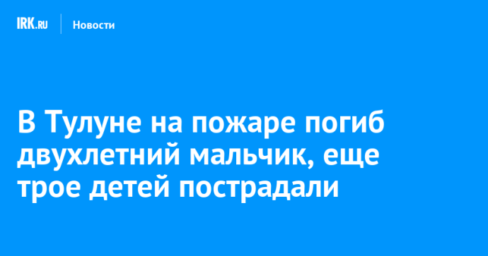В Тулуне на пожаре погиб двухлетний мальчик, еще трое детей пострадали