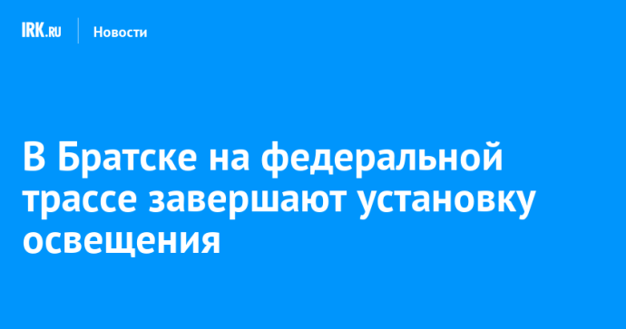 В Братске на федеральной трассе завершают установку освещения